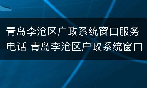 青岛李沧区户政系统窗口服务电话 青岛李沧区户政系统窗口服务电话