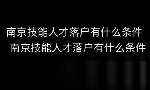 南京技能人才落户有什么条件 南京技能人才落户有什么条件吗