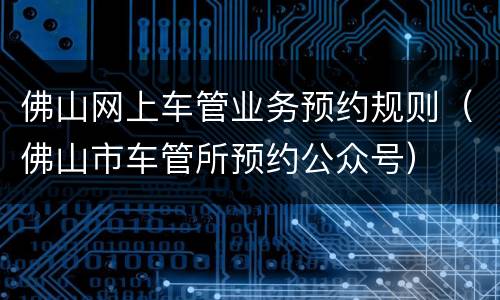 佛山网上车管业务预约规则（佛山市车管所预约公众号）