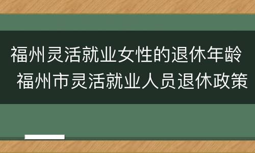 福州灵活就业女性的退休年龄 福州市灵活就业人员退休政策