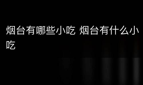 烟台有哪些小吃 烟台有什么小吃