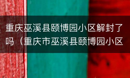 重庆巫溪县颐博园小区解封了吗（重庆市巫溪县颐博园小区）