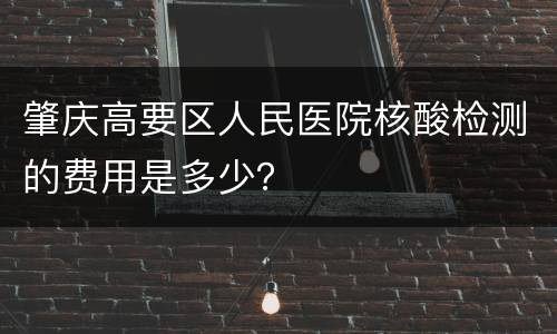 肇庆高要区人民医院核酸检测的费用是多少？