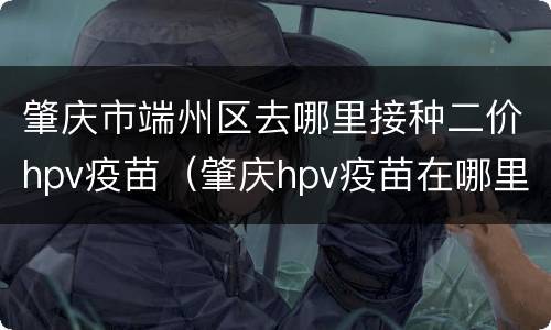 肇庆市端州区去哪里接种二价hpv疫苗（肇庆hpv疫苗在哪里打）