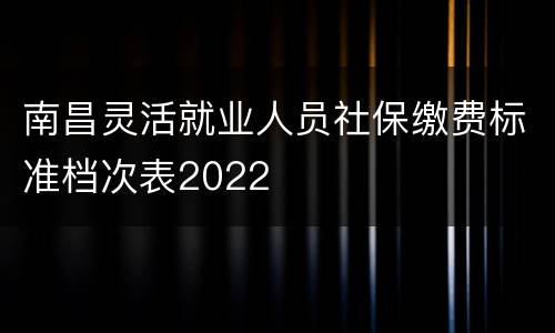 南昌灵活就业人员社保缴费标准档次表2022