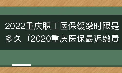 2022重庆职工医保缓缴时限是多久（2020重庆医保最迟缴费时间）
