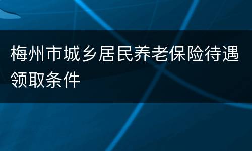梅州市城乡居民养老保险待遇领取条件