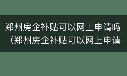 郑州房企补贴可以网上申请吗（郑州房企补贴可以网上申请吗多久）