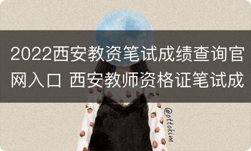 2022西安教资笔试成绩查询官网入口 西安教师资格证笔试成绩查询