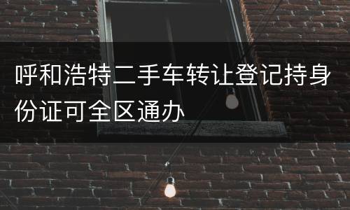 呼和浩特二手车转让登记持身份证可全区通办
