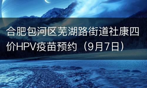 合肥包河区芜湖路街道社康四价HPV疫苗预约（9月7日）