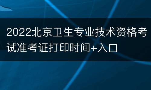 2022北京卫生专业技术资格考试准考证打印时间+入口