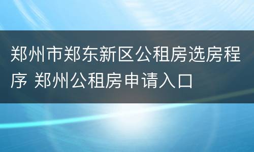 郑州市郑东新区公租房选房程序 郑州公租房申请入口
