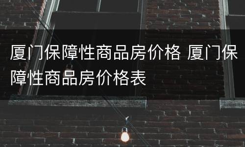 厦门保障性商品房价格 厦门保障性商品房价格表