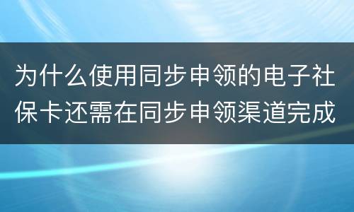 为什么使用同步申领的电子社保卡还需在同步申领渠道完成实名认证
