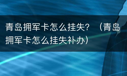 青岛拥军卡怎么挂失？（青岛拥军卡怎么挂失补办）