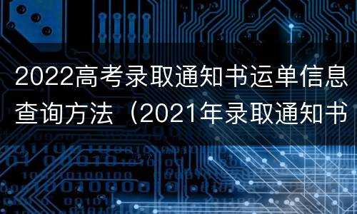 2022高考录取通知书运单信息查询方法（2021年录取通知书运单信息查询）