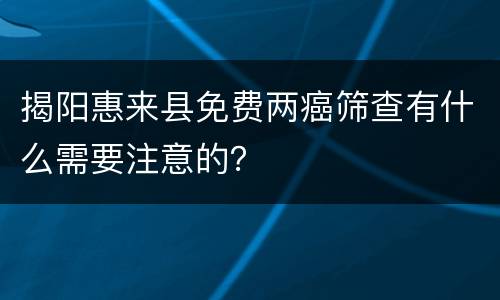揭阳惠来县免费两癌筛查有什么需要注意的？