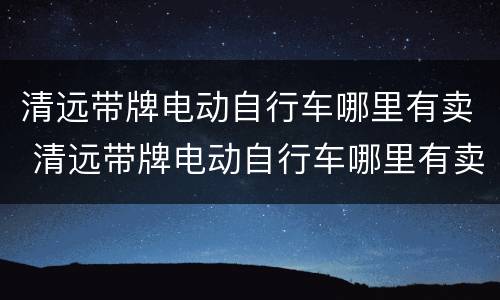 清远带牌电动自行车哪里有卖 清远带牌电动自行车哪里有卖的