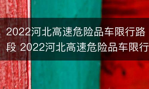 2022河北高速危险品车限行路段 2022河北高速危险品车限行路段及时通行