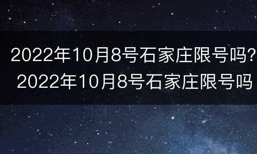 2022年10月8号石家庄限号吗？ 2022年10月8号石家庄限号吗现在