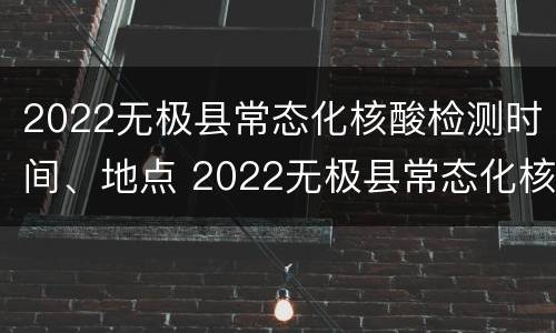 2022无极县常态化核酸检测时间、地点 2022无极县常态化核酸检测时间,地点在哪里