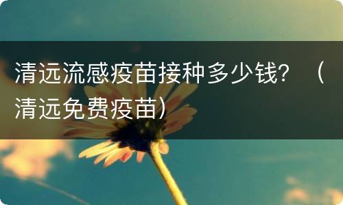 清远流感疫苗接种多少钱？（清远免费疫苗）