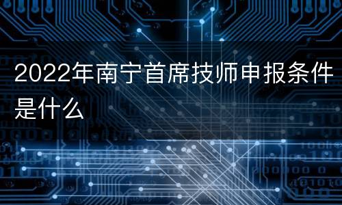 2022年南宁首席技师申报条件是什么