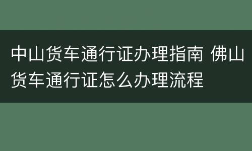 中山货车通行证办理指南 佛山货车通行证怎么办理流程
