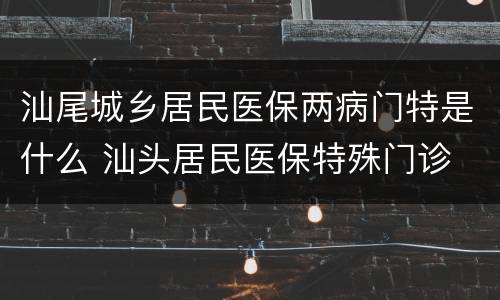 汕尾城乡居民医保两病门特是什么 汕头居民医保特殊门诊