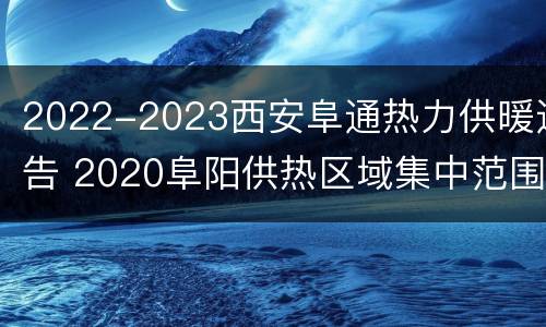2022-2023西安阜通热力供暖通告 2020阜阳供热区域集中范围