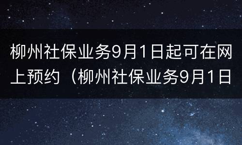 柳州社保业务9月1日起可在网上预约（柳州社保业务9月1日起可在网上预约吗）