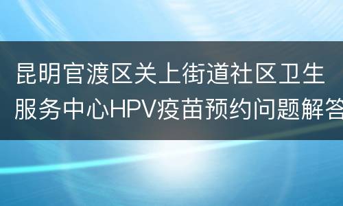 昆明官渡区关上街道社区卫生服务中心HPV疫苗预约问题解答