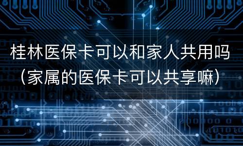 桂林医保卡可以和家人共用吗（家属的医保卡可以共享嘛）