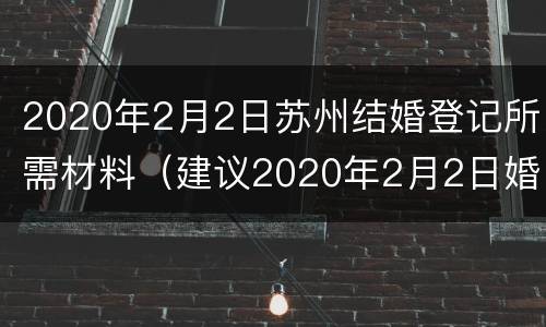2020年2月2日苏州结婚登记所需材料（建议2020年2月2日婚姻登记处）
