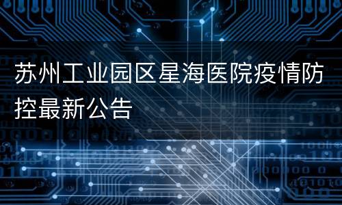 苏州工业园区星海医院疫情防控最新公告