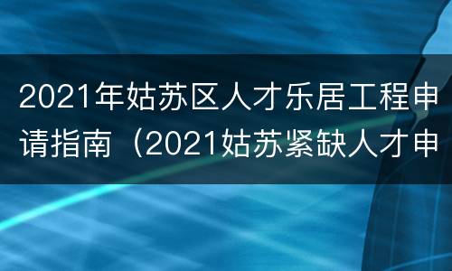 2021年姑苏区人才乐居工程申请指南（2021姑苏紧缺人才申报）