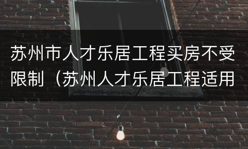 苏州市人才乐居工程买房不受限制（苏州人才乐居工程适用于哪个区）