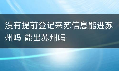 没有提前登记来苏信息能进苏州吗 能出苏州吗