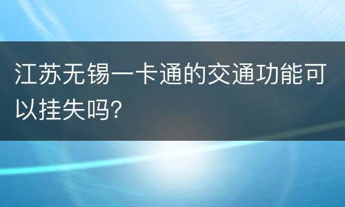 江苏无锡一卡通的交通功能可以挂失吗？