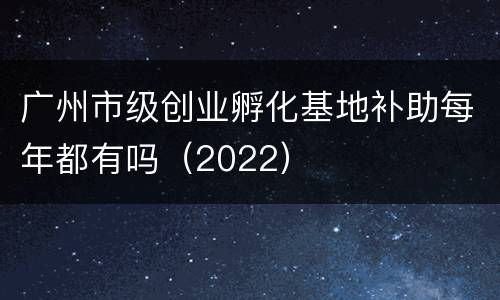 广州市级创业孵化基地补助每年都有吗（2022）