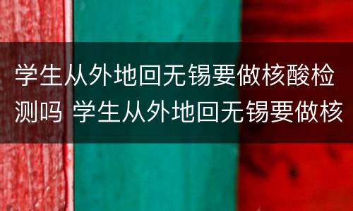 学生从外地回无锡要做核酸检测吗 学生从外地回无锡要做核酸检测吗最新