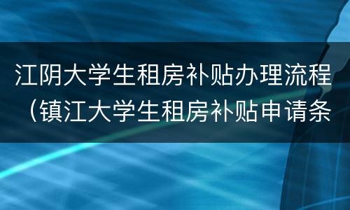 江阴大学生租房补贴办理流程（镇江大学生租房补贴申请条件 手续）