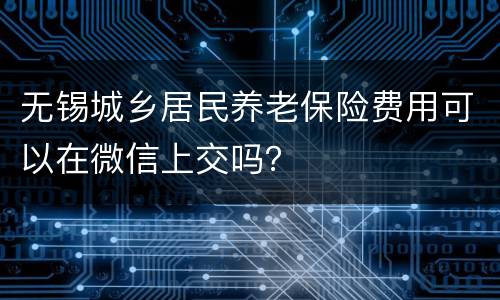 无锡城乡居民养老保险费用可以在微信上交吗？