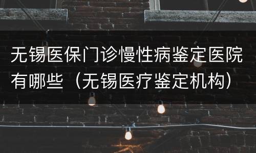 无锡医保门诊慢性病鉴定医院有哪些（无锡医疗鉴定机构）