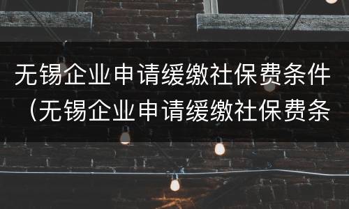 无锡企业申请缓缴社保费条件（无锡企业申请缓缴社保费条件有哪些）