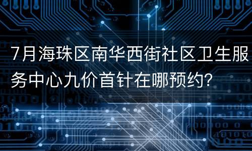7月海珠区南华西街社区卫生服务中心九价首针在哪预约？