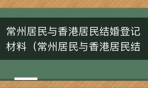 常州居民与香港居民结婚登记材料（常州居民与香港居民结婚登记材料有区别吗）