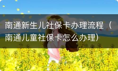 南通新生儿社保卡办理流程（南通儿童社保卡怎么办理）