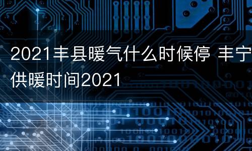 2021丰县暖气什么时候停 丰宁供暖时间2021